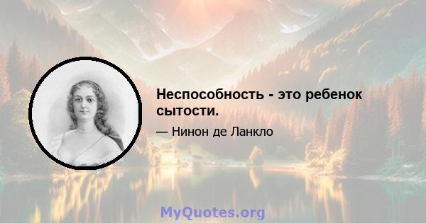 Неспособность - это ребенок сытости.