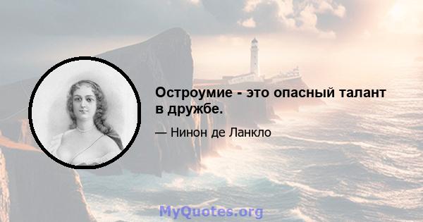 Остроумие - это опасный талант в дружбе.