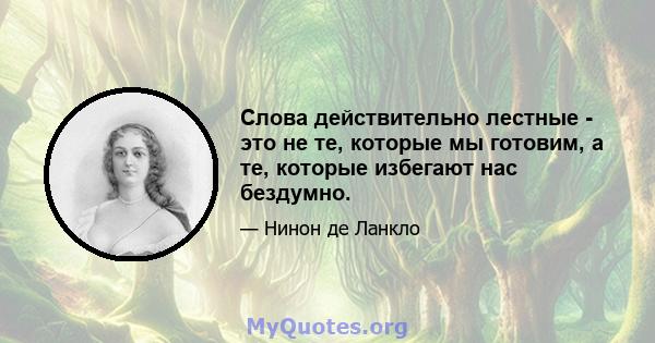 Слова действительно лестные - это не те, которые мы готовим, а те, которые избегают нас бездумно.