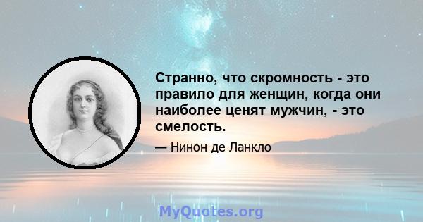 Странно, что скромность - это правило для женщин, когда они наиболее ценят мужчин, - это смелость.