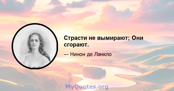 Страсти не вымирают; Они сгорают.