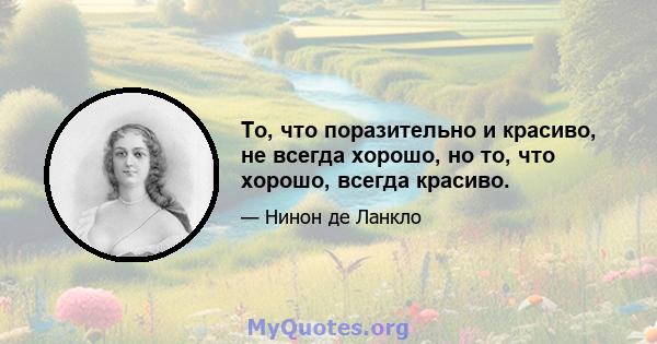 То, что поразительно и красиво, не всегда хорошо, но то, что хорошо, всегда красиво.