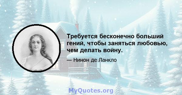 Требуется бесконечно больший гений, чтобы заняться любовью, чем делать войну.