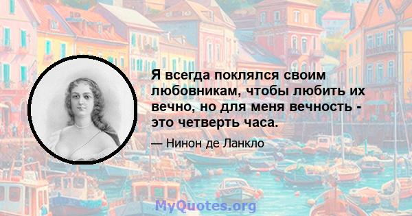 Я всегда поклялся своим любовникам, чтобы любить их вечно, но для меня вечность - это четверть часа.