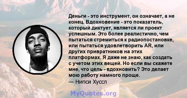 Деньги - это инструмент, он означает, а не конец. Вдохновение - это показатель, который диктует, является ли проект успешным. Это более реалистично, чем пытаться стремиться к радиопостановке, или пытаться удовлетворить