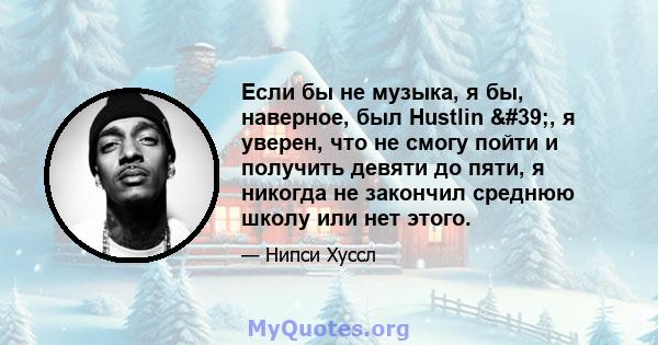 Если бы не музыка, я бы, наверное, был Hustlin ', я уверен, что не смогу пойти и получить девяти до пяти, я никогда не закончил среднюю школу или нет этого.