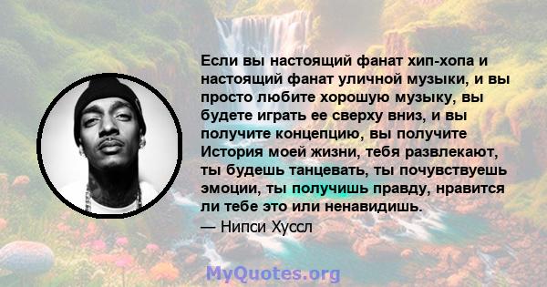 Если вы настоящий фанат хип-хопа и настоящий фанат уличной музыки, и вы просто любите хорошую музыку, вы будете играть ее сверху вниз, и вы получите концепцию, вы получите История моей жизни, тебя развлекают, ты будешь