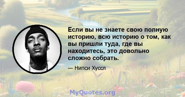 Если вы не знаете свою полную историю, всю историю о том, как вы пришли туда, где вы находитесь, это довольно сложно собрать.