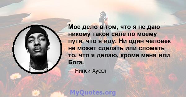 Мое дело в том, что я не даю никому такой силе по моему пути, что я иду. Ни один человек не может сделать или сломать то, что я делаю, кроме меня или Бога.