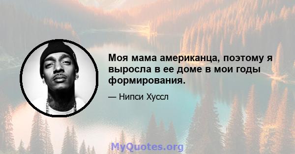 Моя мама американца, поэтому я выросла в ее доме в мои годы формирования.