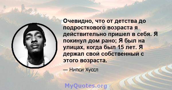 Очевидно, что от детства до подросткового возраста я действительно пришел в себя. Я покинул дом рано; Я был на улицах, когда был 15 лет. Я держал свой собственный с этого возраста.