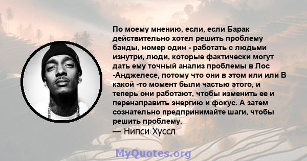 По моему мнению, если, если Барак действительно хотел решить проблему банды, номер один - работать с людьми изнутри, люди, которые фактически могут дать ему точный анализ проблемы в Лос -Анджелесе, потому что они в этом 