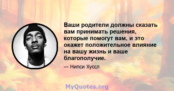 Ваши родители должны сказать вам принимать решения, которые помогут вам, и это окажет положительное влияние на вашу жизнь и ваше благополучие.