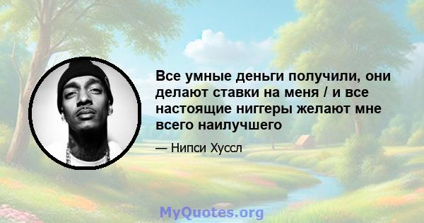 Все умные деньги получили, они делают ставки на меня / и все настоящие ниггеры желают мне всего наилучшего