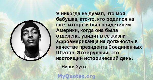 Я никогда не думал, что моя бабушка, кто-то, кто родился на юге, который был свидетелем Америки, когда она была отделена, увидит в ее жизни афроамериканца на должность в качестве президента Соединенных Штатов. Это