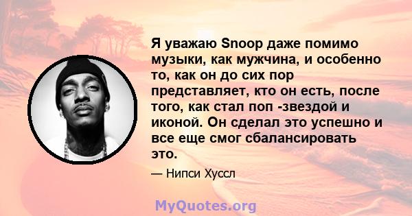 Я уважаю Snoop даже помимо музыки, как мужчина, и особенно то, как он до сих пор представляет, кто он есть, после того, как стал поп -звездой и иконой. Он сделал это успешно и все еще смог сбалансировать это.