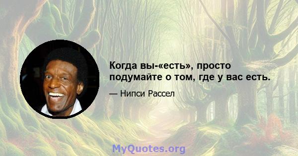 Когда вы-«есть», просто подумайте о том, где у вас есть.