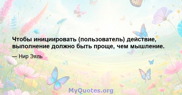 Чтобы инициировать (пользователь) действие, выполнение должно быть проще, чем мышление.