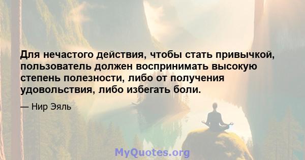 Для нечастого действия, чтобы стать привычкой, пользователь должен воспринимать высокую степень полезности, либо от получения удовольствия, либо избегать боли.