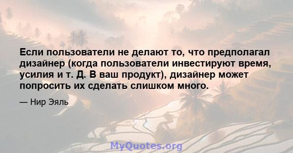 Если пользователи не делают то, что предполагал дизайнер (когда пользователи инвестируют время, усилия и т. Д. В ваш продукт), дизайнер может попросить их сделать слишком много.