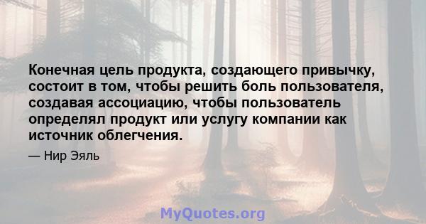 Конечная цель продукта, создающего привычку, состоит в том, чтобы решить боль пользователя, создавая ассоциацию, чтобы пользователь определял продукт или услугу компании как источник облегчения.