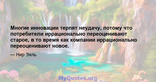 Многие инновации терпят неудачу, потому что потребители иррационально переоценивают старое, в то время как компании иррационально переоценивают новое.