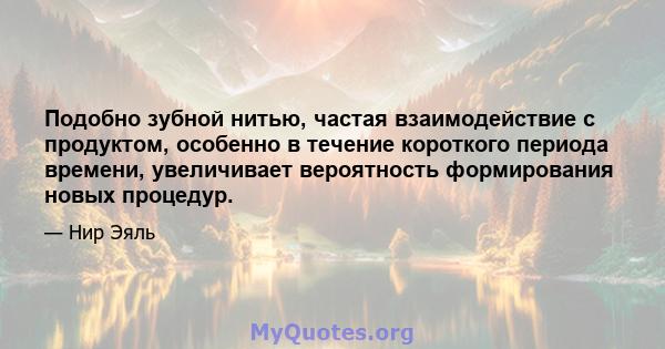 Подобно зубной нитью, частая взаимодействие с продуктом, особенно в течение короткого периода времени, увеличивает вероятность формирования новых процедур.