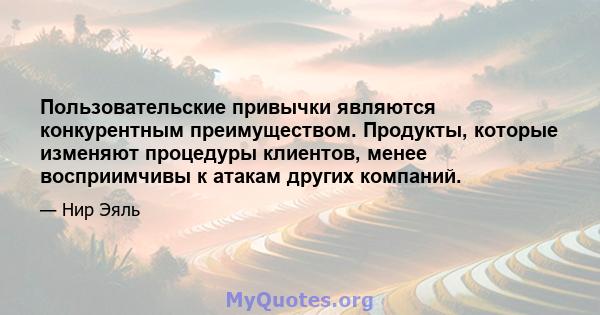 Пользовательские привычки являются конкурентным преимуществом. Продукты, которые изменяют процедуры клиентов, менее восприимчивы к атакам других компаний.