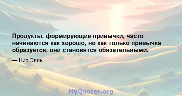 Продукты, формирующие привычки, часто начинаются как хорошо, но как только привычка образуется, они становятся обязательными.