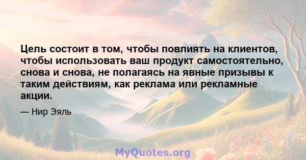 Цель состоит в том, чтобы повлиять на клиентов, чтобы использовать ваш продукт самостоятельно, снова и снова, не полагаясь на явные призывы к таким действиям, как реклама или рекламные акции.