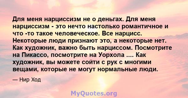 Для меня нарциссизм не о деньгах. Для меня нарциссизм - это нечто настолько романтичное и что -то такое человеческое. Все нарцисс. Некоторые люди признают это, а некоторые нет. Как художник, важно быть нарциссом.