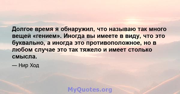 Долгое время я обнаружил, что называю так много вещей «гением». Иногда вы имеете в виду, что это буквально, а иногда это противоположное, но в любом случае это так тяжело и имеет столько смысла.