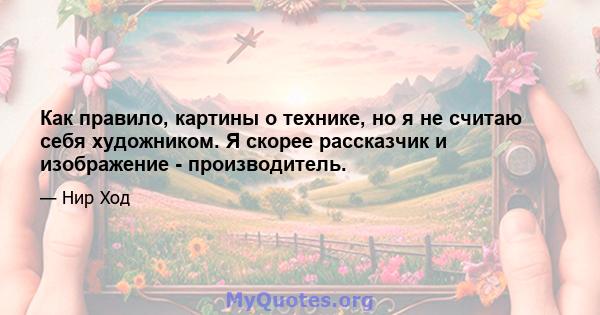 Как правило, картины о технике, но я не считаю себя художником. Я скорее рассказчик и изображение - производитель.