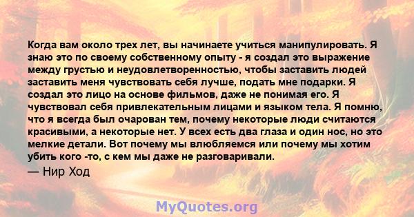 Когда вам около трех лет, вы начинаете учиться манипулировать. Я знаю это по своему собственному опыту - я создал это выражение между грустью и неудовлетворенностью, чтобы заставить людей заставить меня чувствовать себя 