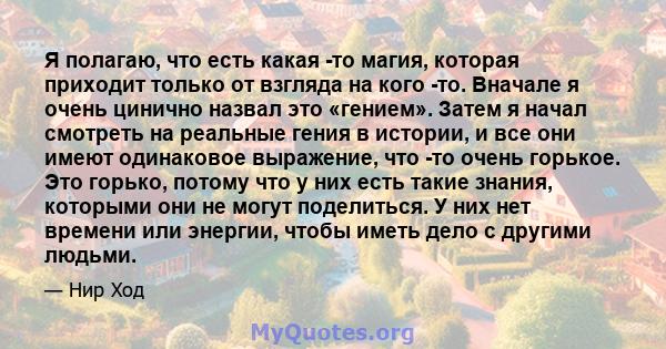 Я полагаю, что есть какая -то магия, которая приходит только от взгляда на кого -то. Вначале я очень цинично назвал это «гением». Затем я начал смотреть на реальные гения в истории, и все они имеют одинаковое выражение, 