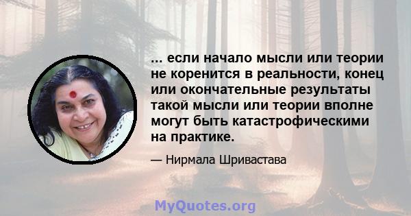 ... если начало мысли или теории не коренится в реальности, конец или окончательные результаты такой мысли или теории вполне могут быть катастрофическими на практике.