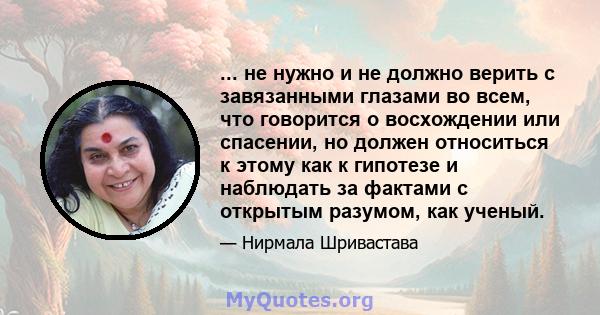 ... не нужно и не должно верить с завязанными глазами во всем, что говорится о восхождении или спасении, но должен относиться к этому как к гипотезе и наблюдать за фактами с открытым разумом, как ученый.