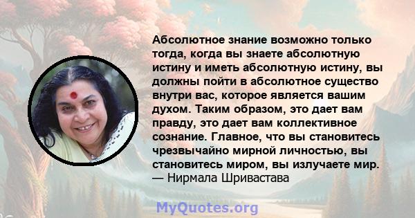 Абсолютное знание возможно только тогда, когда вы знаете абсолютную истину и иметь абсолютную истину, вы должны пойти в абсолютное существо внутри вас, которое является вашим духом. Таким образом, это дает вам правду,