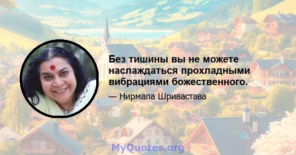 Без тишины вы не можете наслаждаться прохладными вибрациями божественного.