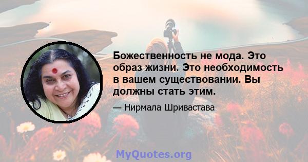 Божественность не мода. Это образ жизни. Это необходимость в вашем существовании. Вы должны стать этим.