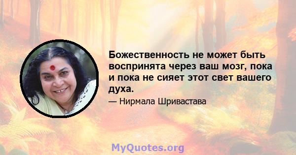 Божественность не может быть воспринята через ваш мозг, пока и пока не сияет этот свет вашего духа.