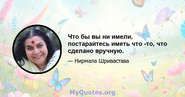 Что бы вы ни имели, постарайтесь иметь что -то, что сделано вручную.