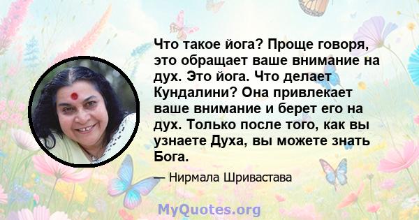 Что такое йога? Проще говоря, это обращает ваше внимание на дух. Это йога. Что делает Кундалини? Она привлекает ваше внимание и берет его на дух. Только после того, как вы узнаете Духа, вы можете знать Бога.