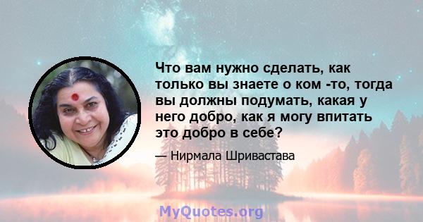 Что вам нужно сделать, как только вы знаете о ком -то, тогда вы должны подумать, какая у него добро, как я могу впитать это добро в себе?