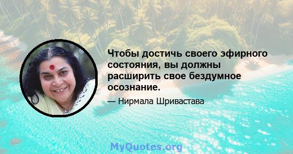 Чтобы достичь своего эфирного состояния, вы должны расширить свое бездумное осознание.