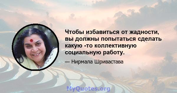 Чтобы избавиться от жадности, вы должны попытаться сделать какую -то коллективную социальную работу.