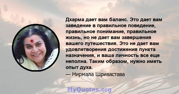 Дхарма дает вам баланс. Это дает вам заведение в правильное поведение, правильное понимание, правильное жизнь, но не дает вам завершения вашего путешествия. Это не дает вам удовлетворения достижения пункта назначения, и 