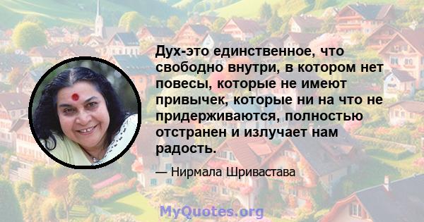 Дух-это единственное, что свободно внутри, в котором нет повесы, которые не имеют привычек, которые ни на что не придерживаются, полностью отстранен и излучает нам радость.