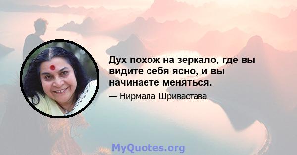 Дух похож на зеркало, где вы видите себя ясно, и вы начинаете меняться.