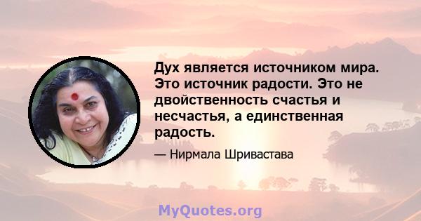 Дух является источником мира. Это источник радости. Это не двойственность счастья и несчастья, а единственная радость.